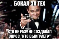 Бокал за тех кто не разу не создавал опрос "кто выиграет?"