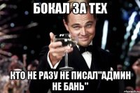 Бокал за тех кто не разу не писал"админ не бань"