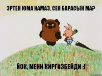 эртен юма намаз, сен барасын ма? йок, мени киргизбейди :(