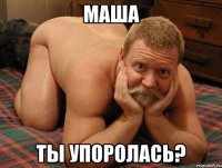 Маша Ты упоролась?