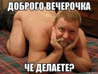 Доброго вечерочка Чё делаете?