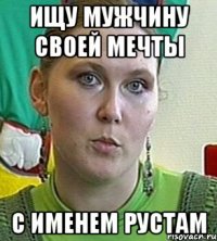 Ищу мужчину своей мечты с именем Рустам