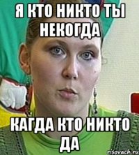 я кто никто ты некогда кагда кто никто да