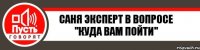 Саня Эксперт в вопросе "куда вам пойти"