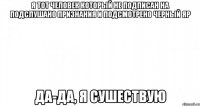 я тот человек который не подписан на подслушано признания и подсмотрено Черный Яр Да-да, я сушествую