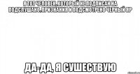 я тот человек, который не подписан на подслушано, признания и подсмотрено Черный Яр Да-да, я сушествую