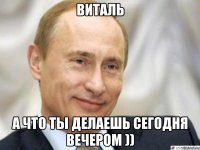 Виталь а что ты делаешь сегодня вечером ))