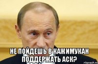  Не пойдешь в кажимукан поддержать аск?