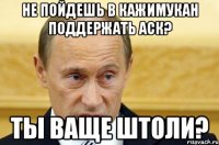 Не пойдешь в кажимукан поддержать аск? Ты ваще штоли?