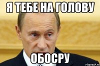 я тебе на голову обосру