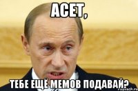 Асет, Тебе ещё мемов подавай?