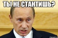 ты не стантишь? 