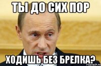 ты до сих пор ходишь без брелка?