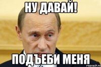 НУ ДАВАЙ! подъеби меня