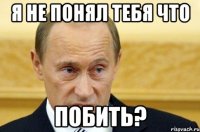 Я не понял тебя что ПОБИТЬ?