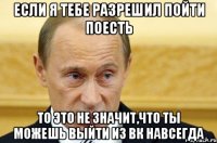 если я тебе разрешил пойти поесть то это не значит,что ты можешь выйти из вк навсегда