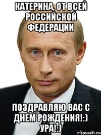 Катерина, от всей Российской Федерации Поздравляю Вас с днем рождения!:) Ура!:)