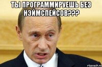 Ты программируешь без нэймспейсов??? 