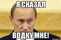 Я СКАЗАЛ ВОДКУ МНЕ!