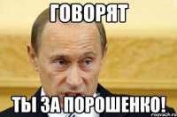 говорят ты за порошенко!