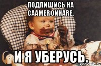 Подпишись на Caameronhare. И я уберусь.