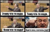 Этому что-то надо. Тому что-то надо. Всем что-то надо! Идите вон, к начальству!!!