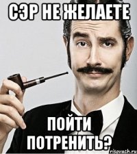 Сэр не желаете Пойти потренить?