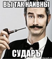 вы так наивны сударъ