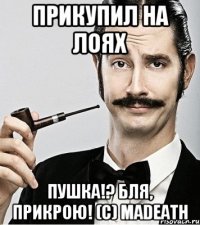 ПРИКУПИЛ НА ЛОЯХ Пушка!? Бля, прикрою! (c) madeath