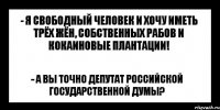 - я свободный человек и хочу иметь трёх жён, собственных рабов и кокаиновые плантации! - а вы точно депутат российской государственной думы?