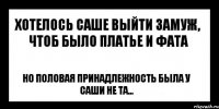 хотелось саше выйти замуж, чтоб было платье и фата но половая принадлежность была у саши не та...