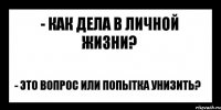 - как дела в личной жизни? - это вопрос или попытка унизить?