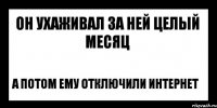 он ухаживал за ней целый месяц а потом ему отключили интернет