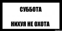 суббота нихуя не охота