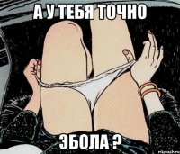 А у тебя точно эбола ?