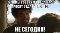 Что мы говорим когда нас просят отдать бизнес? НЕ СЕГОДНЯ!