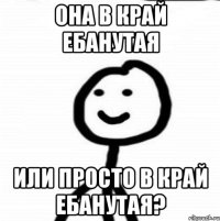 Она в край ебанутая или просто в край ебанутая?