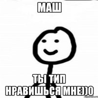 Маш ты тип нравишься мне))0