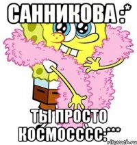 Санникова :* Ты просто КОСМОСССС:***