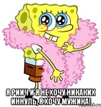  я риич и я не хочу никаких иннуль, я хочу мужика!