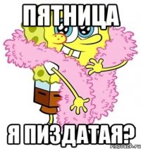 пятница я пиздатая?