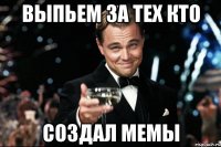 Выпьем за тех кто создал мемы