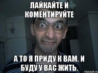 Лайкайте и коментируйте а то я приду к вам. и буду у вас жить.