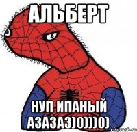 Альберт нуп ипаный азазаз)0)))0)