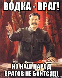 Водка - враг! Но наш народ врагов не боится!!!