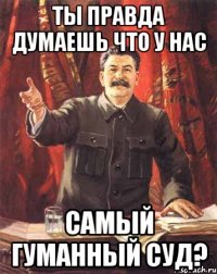 ты правда думаешь что у нас самый гуманный суд?