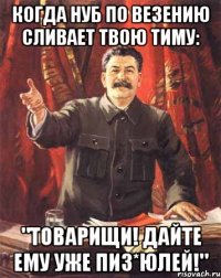 Когда нуб по везению сливает твою тиму: "Товарищи! Дайте ему уже пиз*юлей!"