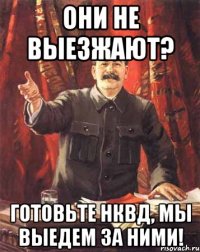 Они не выезжают? Готовьте НКВД, мы выедем за ними!