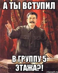 а ты вступил в группу 5 этажа?!