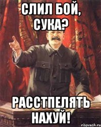 Слил бой, сука? Расстпелять нахуй!